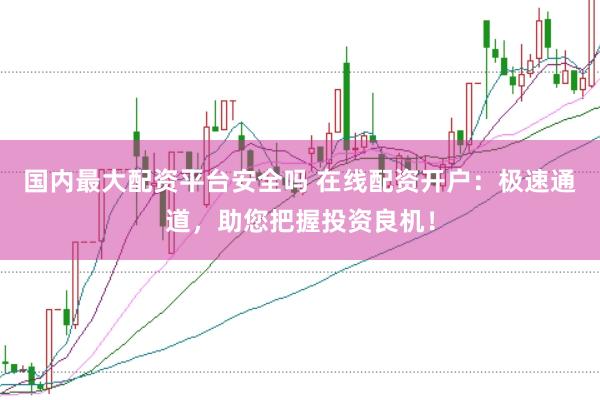 国内最大配资平台安全吗 在线配资开户：极速通道，助您把握投资良机！
